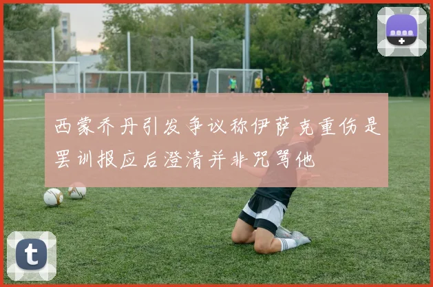 西蒙乔丹引发争议称伊萨克重伤是罢训报应后澄清并非咒骂他