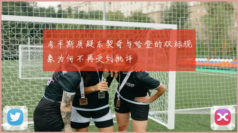 考辛斯质疑东契奇与哈登的双标现象为何不再受到批评