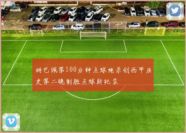 姆巴佩第100分钟点球绝杀创西甲历史第二晚制胜点球新纪录