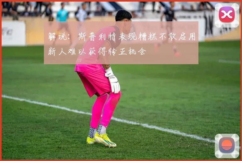 解说：斯普利特表现糟糕不敢启用新人难以获得转正机会