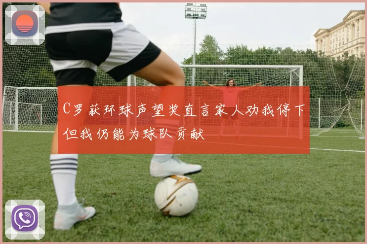 C罗获环球声望奖直言家人劝我停下但我仍能为球队贡献