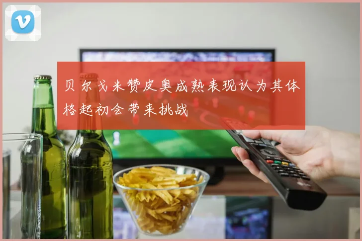 贝尔戈米赞皮奥成熟表现认为其体格起初会带来挑战