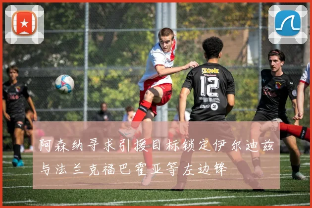 阿森纳寻求引援目标锁定伊尔迪兹与法兰克福巴霍亚等左边锋