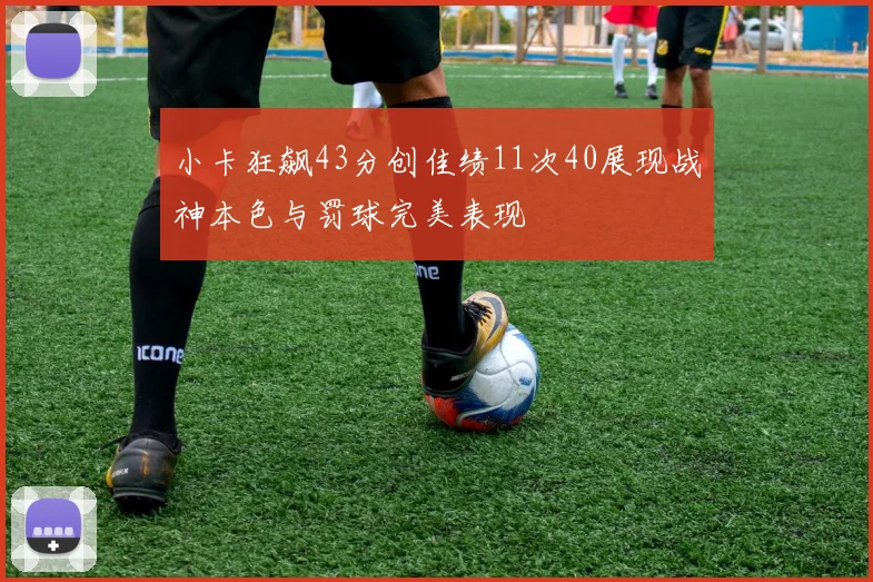 小卡狂飙43分创佳绩11次40展现战神本色与罚球完美表现
