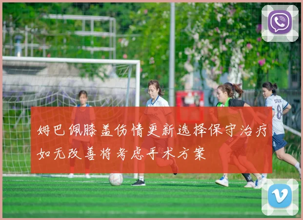 姆巴佩膝盖伤情更新选择保守治疗如无改善将考虑手术方案