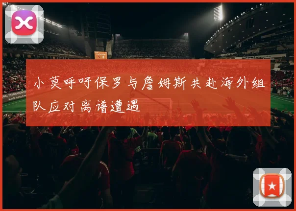 小莫呼吁保罗与詹姆斯共赴海外组队应对离谱遭遇