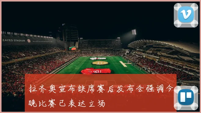 拉齐奥宣布缺席赛后发布会强调今晚比赛已表达立场