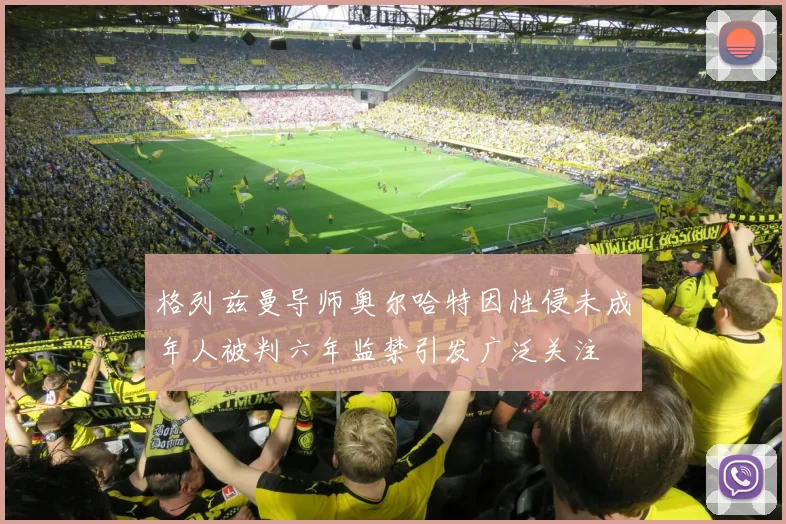格列兹曼导师奥尔哈特因性侵未成年人被判六年监禁引发广泛关注