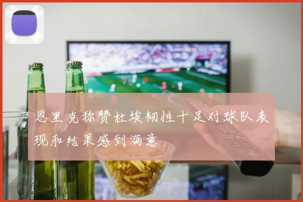 恩里克称赞杜埃韧性十足对球队表现和结果感到满意