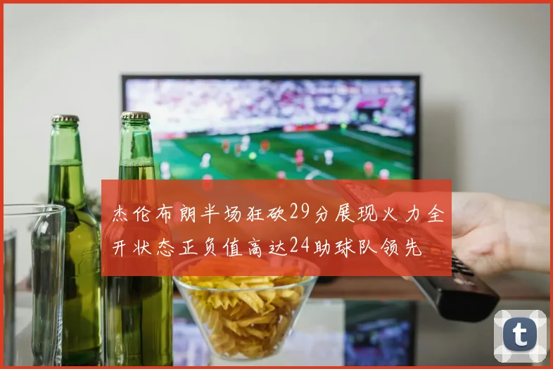 杰伦布朗半场狂砍29分展现火力全开状态正负值高达24助球队领先