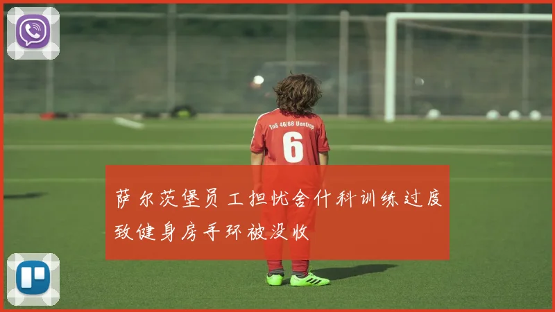萨尔茨堡员工担忧舍什科训练过度致健身房手环被没收