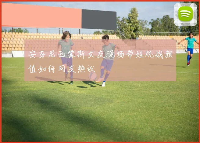 安芬尼西蒙斯女友现场带娃观战颜值如何网友热议