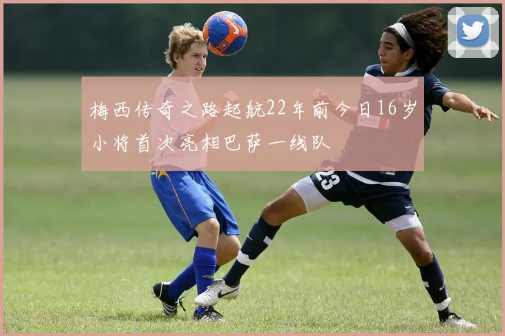 梅西传奇之路起航22年前今日16岁小将首次亮相巴萨一线队
