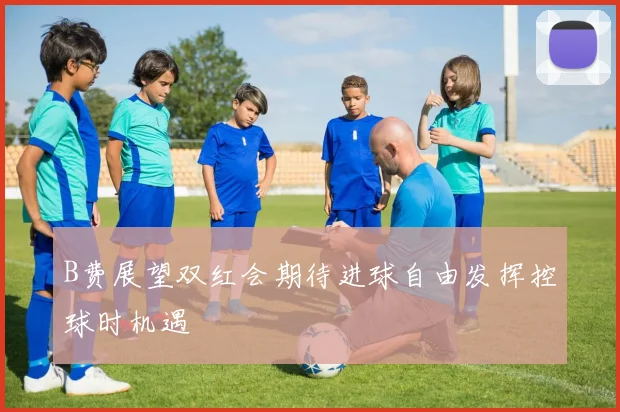 B费展望双红会期待进球自由发挥控球时机遇