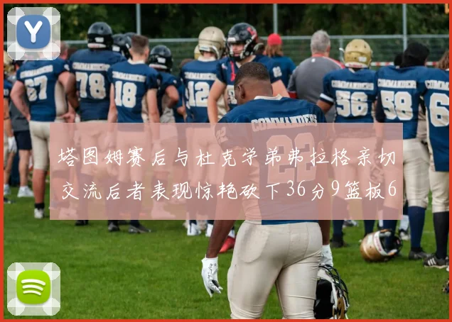 塔图姆赛后与杜克学弟弗拉格亲切交流后者表现惊艳砍下36分9篮板6助攻