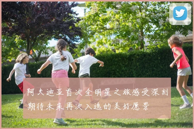 阿夫迪亚首次全明星之旅感受深刻期待未来再次入选的美好愿景