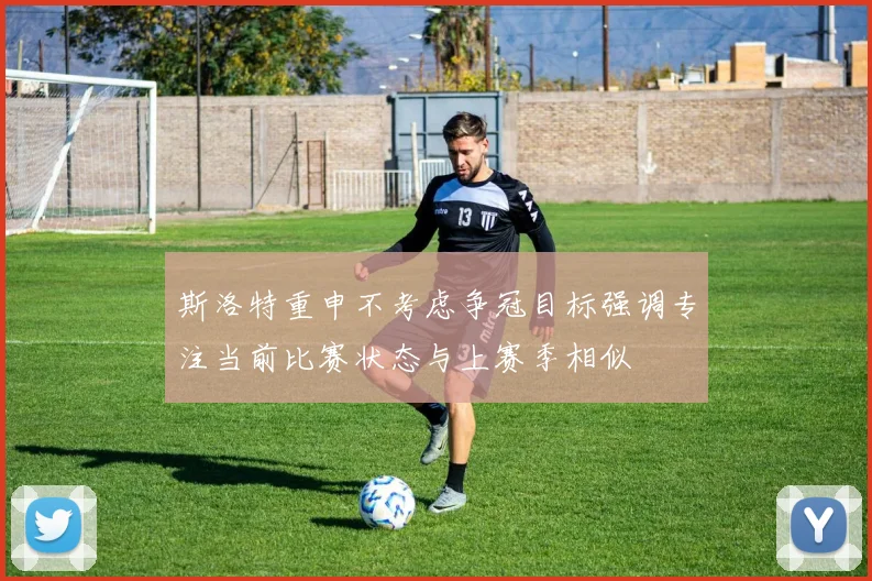 斯洛特重申不考虑争冠目标强调专注当前比赛状态与上赛季相似