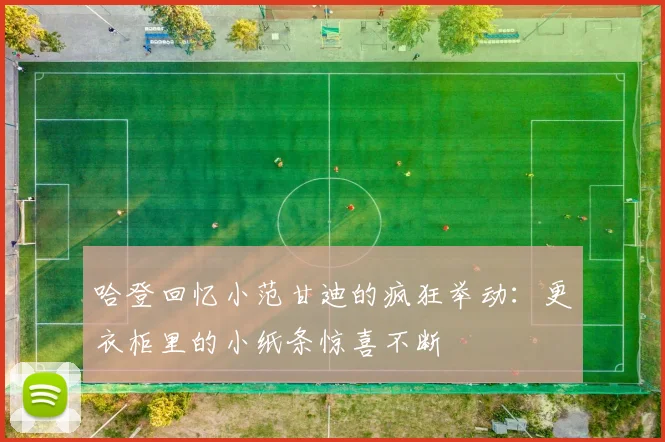 哈登回忆小范甘迪的疯狂举动：更衣柜里的小纸条惊喜不断