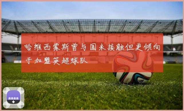 哈维西蒙斯曾与国米接触但更倾向于加盟英超球队