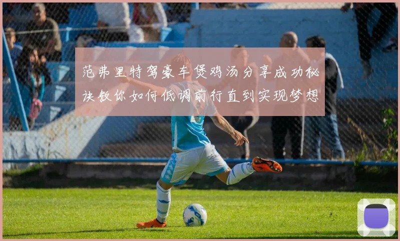 范弗里特驾豪车煲鸡汤分享成功秘诀教你如何低调前行直到实现梦想
