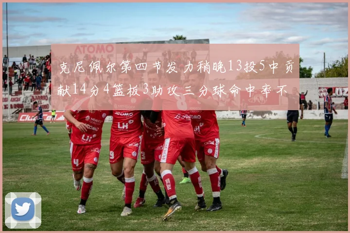 克尼佩尔第四节发力稍晚13投5中贡献14分4篮板3助攻三分球命中率不佳