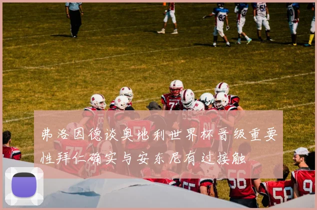 弗洛因德谈奥地利世界杯晋级重要性拜仁确实与安东尼有过接触