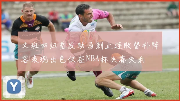 文班回归首发助马刺止连败替补阵容表现出色仅在NBA杯决赛失利