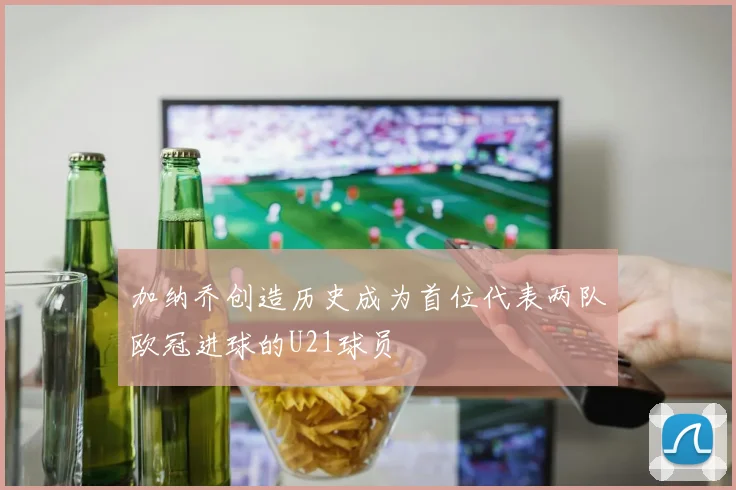 加纳乔创造历史成为首位代表两队欧冠进球的U21球员