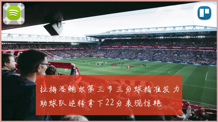 拉梅洛鲍尔第三节三分球精准发力助球队逆转拿下22分表现惊艳