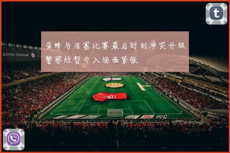 黄蜂与活塞比赛最后时刻冲突升级警察短暂介入场面紧张