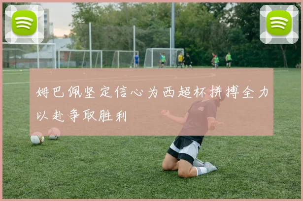 姆巴佩坚定信心为西超杯拼搏全力以赴争取胜利