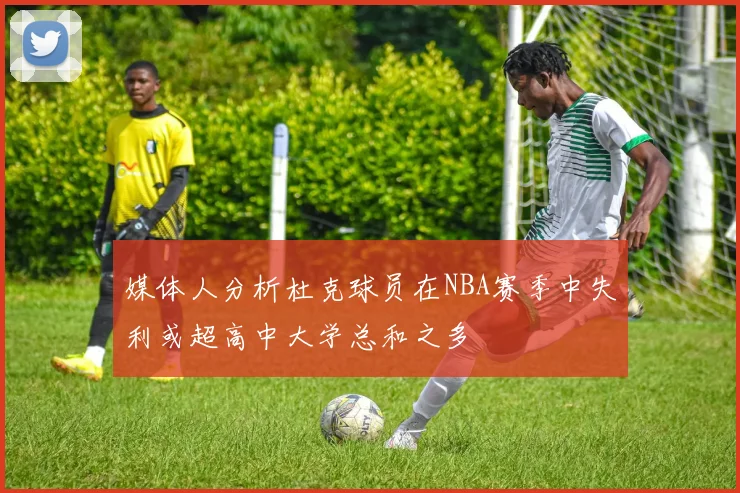 媒体人分析杜克球员在NBA赛季中失利或超高中大学总和之多