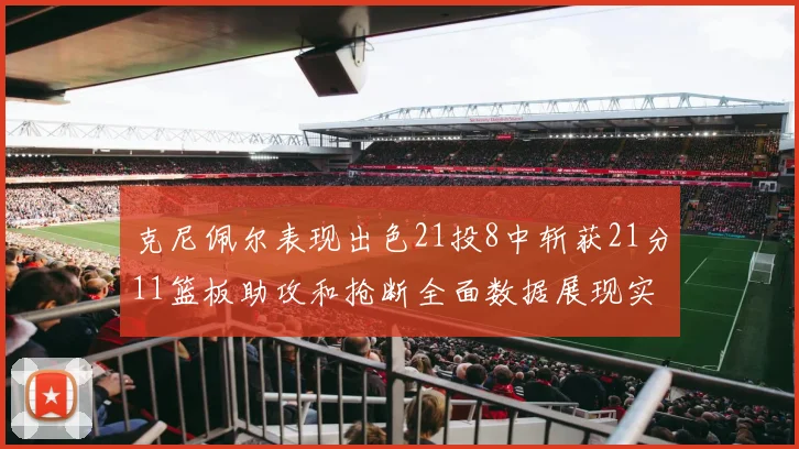 克尼佩尔表现出色21投8中斩获21分11篮板助攻和抢断全面数据展现实力