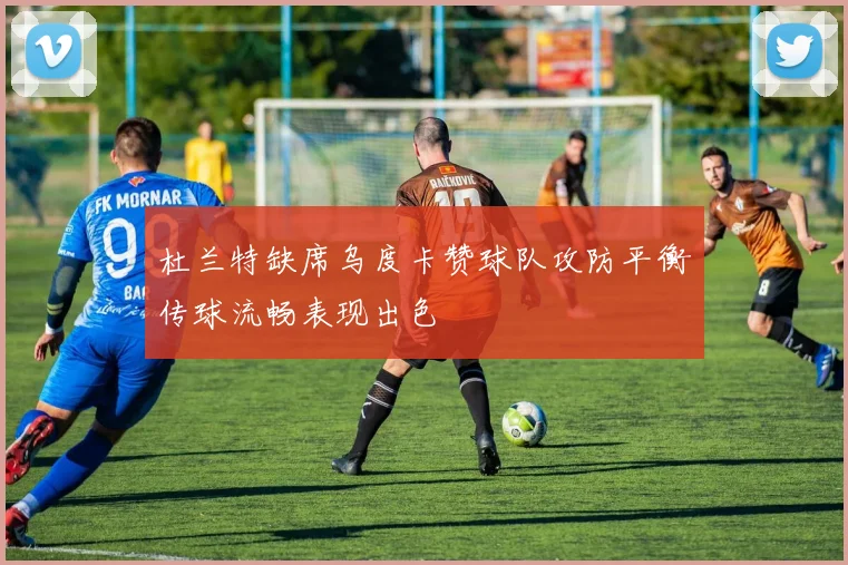 杜兰特缺席乌度卡赞球队攻防平衡传球流畅表现出色