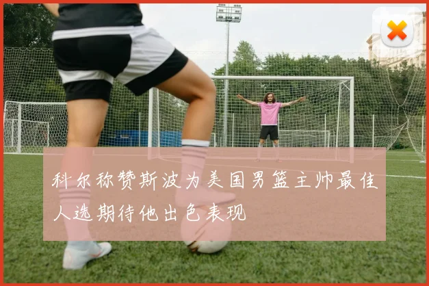 科尔称赞斯波为美国男篮主帅最佳人选期待他出色表现