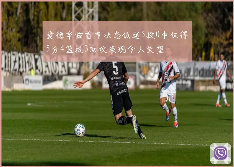 爱德华兹首节状态低迷5投0中仅得5分4篮板3助攻表现令人失望