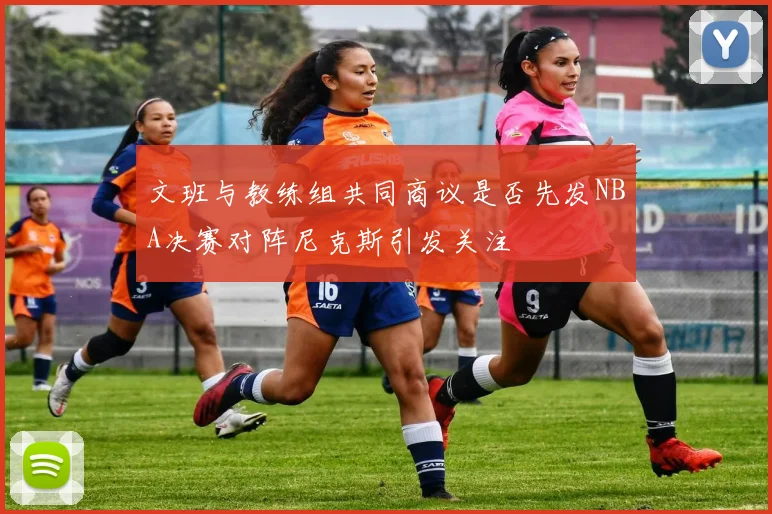 文班与教练组共同商议是否先发NBA决赛对阵尼克斯引发关注